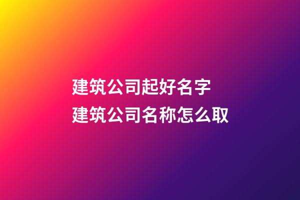 建筑公司起好名字 建筑公司名称怎么取